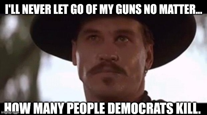 Never. | I'LL NEVER LET GO OF MY GUNS NO MATTER... HOW MANY PEOPLE DEMOCRATS KILL. | image tagged in val kilmer doc holiday tombstone | made w/ Imgflip meme maker