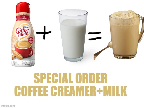 Coffee creamer+milk for the mod RynSlhddn_The_Destiny-2_No-Life(read tags) | SPECIAL ORDER
COFFEE CREAMER+MILK | image tagged in rynslhddn_the_destiny-2_no-life,here is,ur cofeecreamer,and milk,yw | made w/ Imgflip meme maker