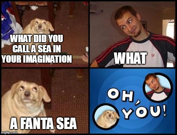 Oh You | WHAT DID YOU CALL A SEA IN YOUR IMAGINATION; WHAT; A FANTA SEA | image tagged in oh you | made w/ Imgflip meme maker