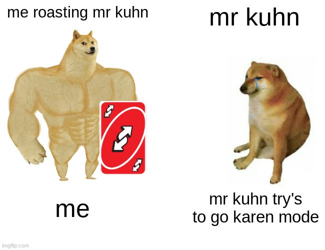 Buff Doge vs. Cheems | me roasting mr kuhn; mr kuhn; me; mr kuhn try's to go karen mode | image tagged in memes,buff doge vs cheems | made w/ Imgflip meme maker