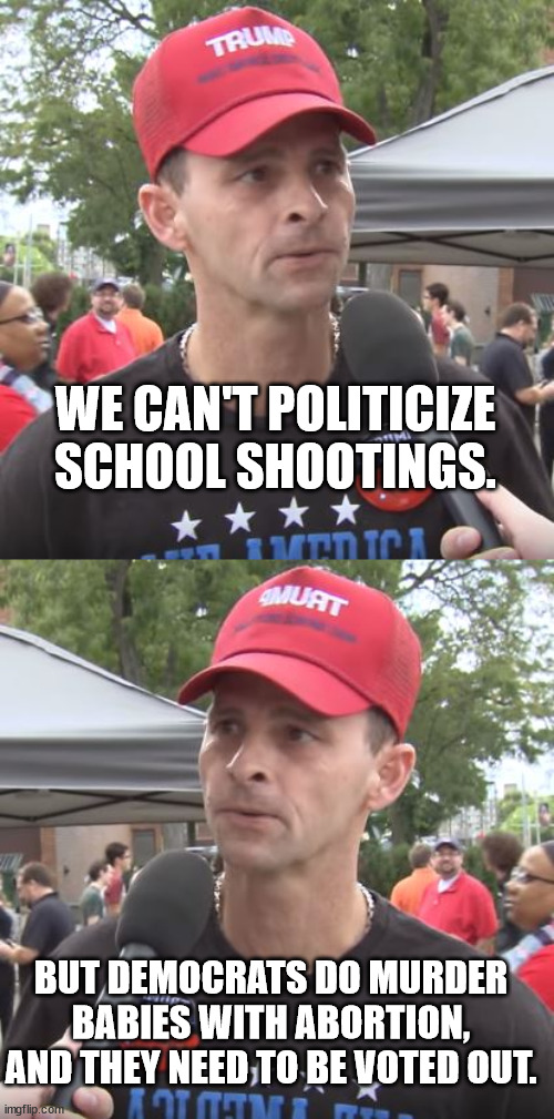 WE CAN'T POLITICIZE SCHOOL SHOOTINGS. BUT DEMOCRATS DO MURDER BABIES WITH ABORTION, AND THEY NEED TO BE VOTED OUT. | image tagged in trump supporter | made w/ Imgflip meme maker