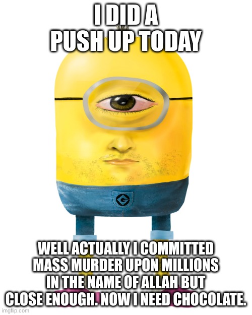 Cursed minion | I DID A PUSH UP TODAY WELL ACTUALLY I COMMITTED MASS MURDER UPON MILLIONS IN THE NAME OF ALLAH BUT CLOSE ENOUGH. NOW I NEED CHOCOLATE. | image tagged in cursed minion | made w/ Imgflip meme maker