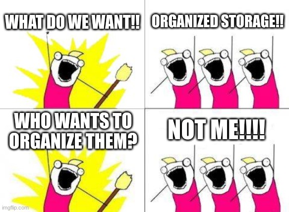 The trick is to organize the moment you start to store items | WHAT DO WE WANT!! ORGANIZED STORAGE!! NOT ME!!!! WHO WANTS TO ORGANIZE THEM? | image tagged in memes,what do we want | made w/ Imgflip meme maker