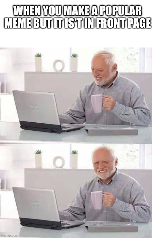 Me | WHEN YOU MAKE A POPULAR MEME BUT IT IS'T IN FRONT PAGE | image tagged in memes,hide the pain harold | made w/ Imgflip meme maker