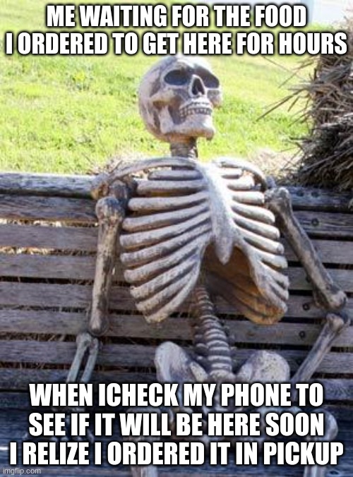 Waiting Skeleton Meme |  ME WAITING FOR THE FOOD I ORDERED TO GET HERE FOR HOURS; WHEN ICHECK MY PHONE TO SEE IF IT WILL BE HERE SOON I RELIZE I ORDERED IT IN PICKUP | image tagged in memes,waiting skeleton | made w/ Imgflip meme maker