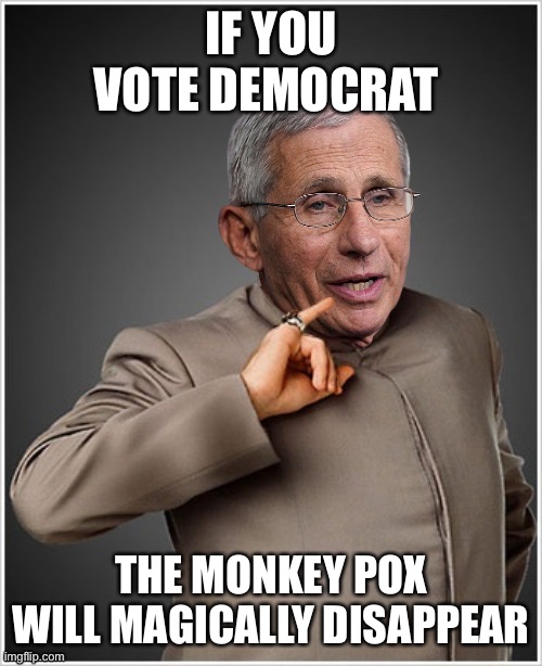 Fauci new drug | IF YOU VOTE DEMOCRAT; THE MONKEY POX WILL MAGICALLY DISAPPEAR | image tagged in dr evil fauci,fun,li,change my mind | made w/ Imgflip meme maker