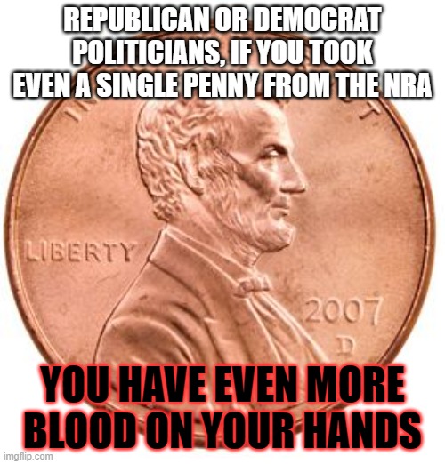 Penny | REPUBLICAN OR DEMOCRAT POLITICIANS, IF YOU TOOK EVEN A SINGLE PENNY FROM THE NRA; YOU HAVE EVEN MORE BLOOD ON YOUR HANDS | image tagged in penny | made w/ Imgflip meme maker
