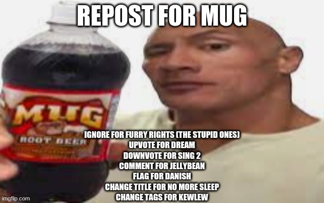 Sleep? What’s that? | REPOST FOR MUG; IGNORE FOR FURRY RIGHTS (THE STUPID ONES)
UPVOTE FOR DREAM
DOWNVOTE FOR SING 2
COMMENT FOR JELLYBEAN
FLAG FOR DANISH
CHANGE TITLE FOR NO MORE SLEEP
CHANGE TAGS FOR KEWLEW | image tagged in the rock mug root beer | made w/ Imgflip meme maker