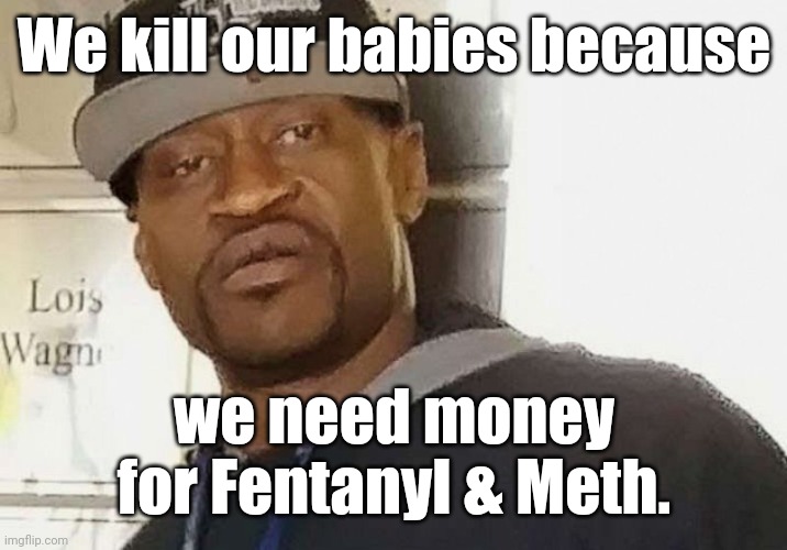 Fentanyl floyd | We kill our babies because we need money
for Fentanyl & Meth. | image tagged in fentanyl floyd | made w/ Imgflip meme maker