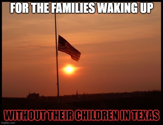 half mast flag | FOR THE FAMILIES WAKING UP; WITHOUT THEIR CHILDREN IN TEXAS | image tagged in half mast flag | made w/ Imgflip meme maker