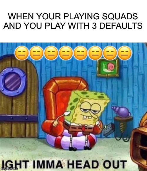 Spongebob Ight Imma Head Out Meme | WHEN YOUR PLAYING SQUADS AND YOU PLAY WITH 3 DEFAULTS; 😑😑😑😑😑😑😑😑 | image tagged in memes,spongebob ight imma head out | made w/ Imgflip meme maker