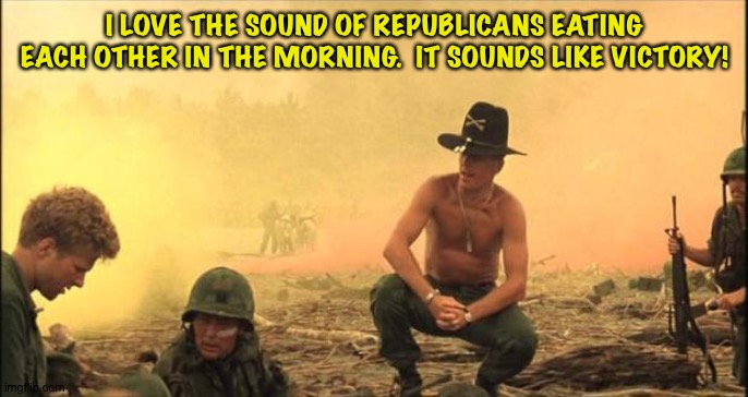 I love the smell of napalm in the morning | I LOVE THE SOUND OF REPUBLICANS EATING EACH OTHER IN THE MORNING.  IT SOUNDS LIKE VICTORY! | image tagged in i love the smell of napalm in the morning | made w/ Imgflip meme maker