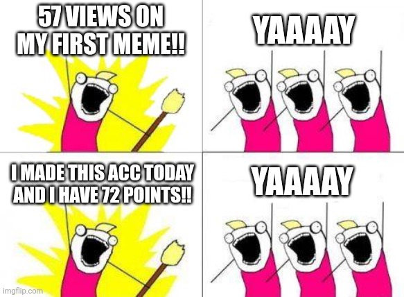 What Do We Want Meme | 57 VIEWS ON MY FIRST MEME!! YAAAAY; YAAAAY; I MADE THIS ACC TODAY AND I HAVE 72 POINTS!! | image tagged in memes,what do we want | made w/ Imgflip meme maker
