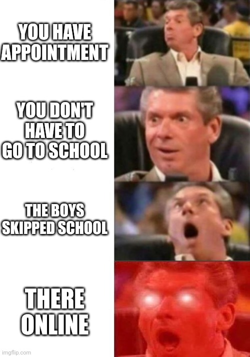 Today to me | YOU HAVE APPOINTMENT; YOU DON'T HAVE TO GO TO SCHOOL; THE BOYS SKIPPED SCHOOL; THERE ONLINE | image tagged in mr mcmahon reaction | made w/ Imgflip meme maker