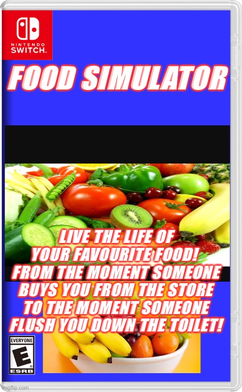 Shitpost | FOOD SIMULATOR; LIVE THE LIFE OF YOUR FAVOURITE FOOD! 
FROM THE MOMENT SOMEONE BUYS YOU FROM THE STORE TO THE MOMENT SOMEONE FLUSH YOU DOWN THE TOILET! | image tagged in nintendo switch,memes,funny,funny memes,food | made w/ Imgflip meme maker
