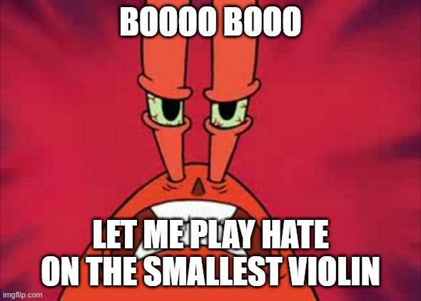 Angry Mr. Krabs | BOOOO BOOO; LET ME PLAY HATE ON THE SMALLEST VIOLIN | image tagged in angry mr krabs | made w/ Imgflip meme maker