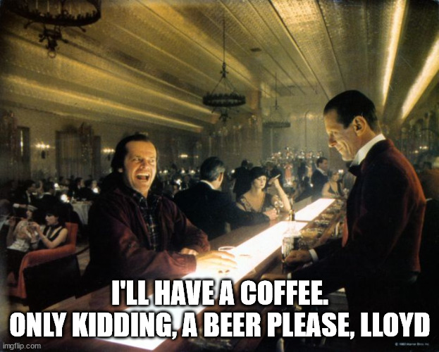when you need to find a way to get out of tipping | I'LL HAVE A COFFEE.
ONLY KIDDING, A BEER PLEASE, LLOYD | image tagged in when you need to find a way to get out of tipping | made w/ Imgflip meme maker