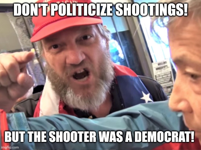Angry Trump Supporter | DON'T POLITICIZE SHOOTINGS! BUT THE SHOOTER WAS A DEMOCRAT! | image tagged in angry trump supporter | made w/ Imgflip meme maker