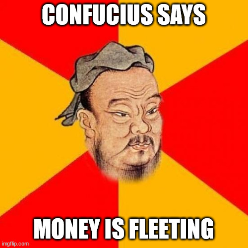 Confucius Says | CONFUCIUS SAYS MONEY IS FLEETING | image tagged in confucius says | made w/ Imgflip meme maker