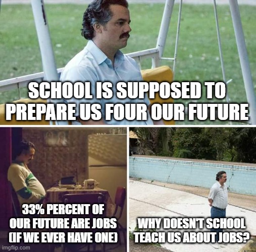 Sad Pablo Escobar | SCHOOL IS SUPPOSED TO PREPARE US FOUR OUR FUTURE; 33% PERCENT OF OUR FUTURE ARE JOBS (IF WE EVER HAVE ONE); WHY DOESN'T SCHOOL TEACH US ABOUT JOBS? | image tagged in memes,sad pablo escobar | made w/ Imgflip meme maker