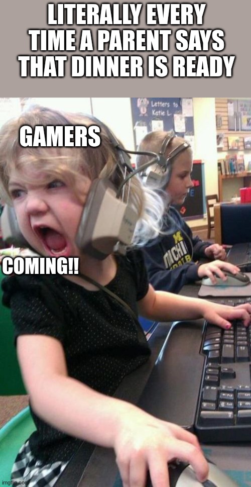 This is true fact | LITERALLY EVERY TIME A PARENT SAYS THAT DINNER IS READY; GAMERS; COMING!! | image tagged in angry gamer girl | made w/ Imgflip meme maker