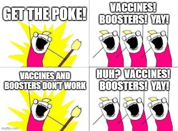 Facts Be Damned! | GET THE POKE! VACCINES!  BOOSTERS!  YAY! HUH?  VACCINES!  BOOSTERS!  YAY! VACCINES AND BOOSTERS DON'T WORK | image tagged in memes,what do we want,vaccines,boosters,poke,covid-19 | made w/ Imgflip meme maker