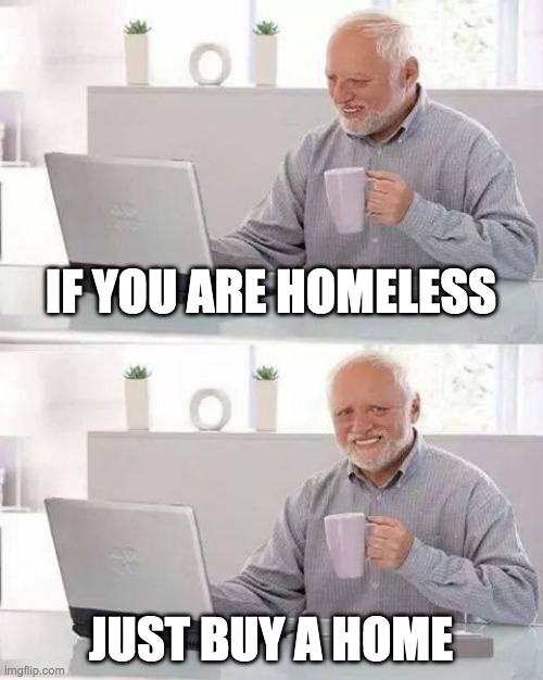 -_- | IF YOU ARE HOMELESS; JUST BUY A HOME | image tagged in memes,hide the pain harold | made w/ Imgflip meme maker