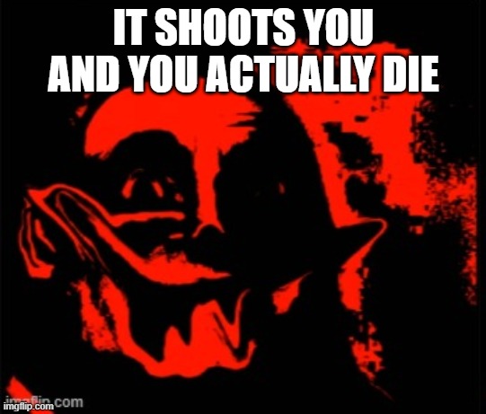 phase 11 | IT SHOOTS YOU AND YOU ACTUALLY DIE | image tagged in phase 11 | made w/ Imgflip meme maker