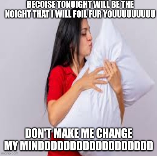 Hehe | BECOISE TONOIGHT WILL BE THE NOIGHT THAT I WILL FOIL FUR YOUUUUUUUUU; DON'T MAKE ME CHANGE MY MINDDDDDDDDDDDDDDDDDD | image tagged in hehe,you definitely do this | made w/ Imgflip meme maker