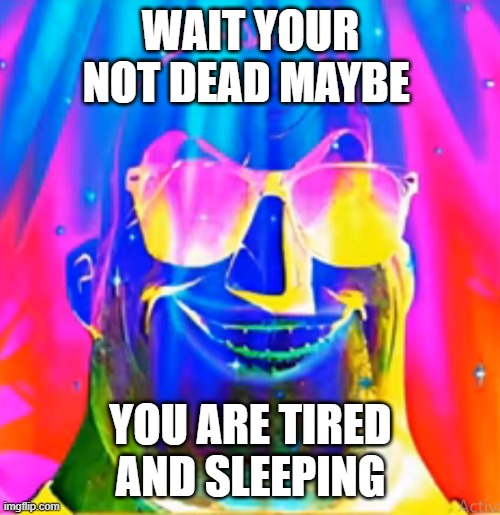 WAIT YOUR NOT DEAD MAYBE YOU ARE TIRED AND SLEEPING | made w/ Imgflip meme maker