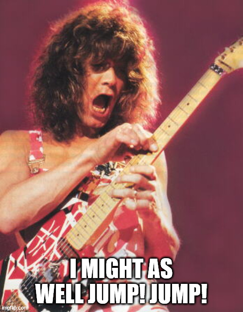 Van Halen | I MIGHT AS WELL JUMP! JUMP! | image tagged in van halen | made w/ Imgflip meme maker