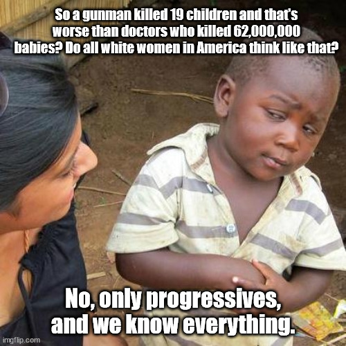 No, only progressives, and we know everything. | So a gunman killed 19 children and that's worse than doctors who killed 62,000,000 babies? Do all white women in America think like that? No, only progressives, and we know everything. | image tagged in memes,third world skeptical kid | made w/ Imgflip meme maker