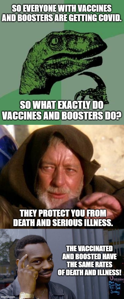 It Works on the Weak-Minded |  SO EVERYONE WITH VACCINES AND BOOSTERS ARE GETTING COVID. SO WHAT EXACTLY DO VACCINES AND BOOSTERS DO? THEY PROTECT YOU FROM DEATH AND SERIOUS ILLNESS. THE VACCINATED AND BOOSTED HAVE THE SAME RATES OF DEATH AND ILLNESS! | image tagged in philosoraptor,obi wan kenobi jedi mind trick,roll safe think about it,vaccines,boosters,covid-19 | made w/ Imgflip meme maker