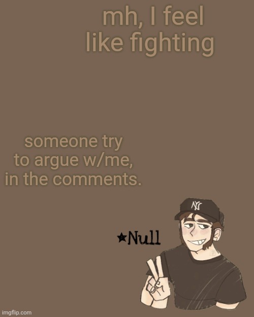 . | mh, I feel like fighting; someone try to argue w/me, in the comments. | made w/ Imgflip meme maker