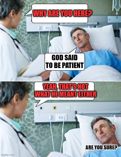 Can you make it quick, doc? I'm in a hurry | WHY ARE YOU HERE? GOD SAID TO BE PATIENT; YEAH, THAT'S NOT WHAT HE MEANT EITHER; ARE YOU SURE? | image tagged in patient,patience,misunderstanding | made w/ Imgflip meme maker