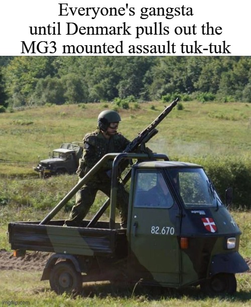 Not so proud Dane right now *whimpers* |  Everyone's gangsta until Denmark pulls out the MG3 mounted assault tuk-tuk | image tagged in war,weapons,military,military humor,funny | made w/ Imgflip meme maker