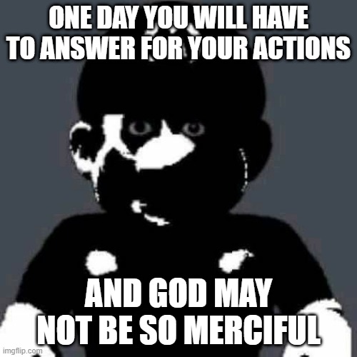 grey mario | ONE DAY YOU WILL HAVE TO ANSWER FOR YOUR ACTIONS; AND GOD MAY NOT BE SO MERCIFUL | image tagged in grey mario | made w/ Imgflip meme maker