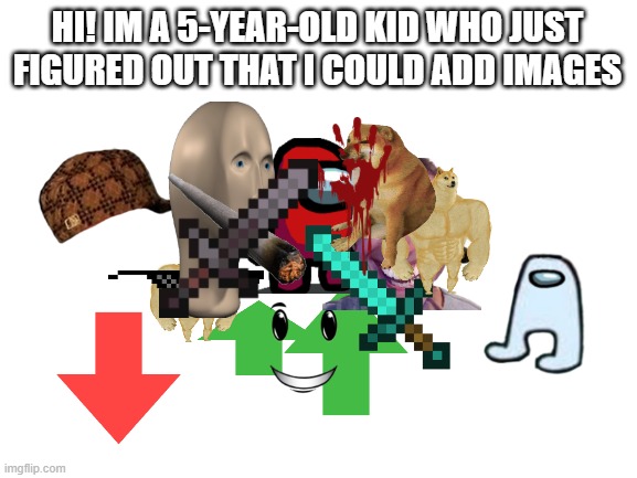 5-year-old | HI! IM A 5-YEAR-OLD KID WHO JUST FIGURED OUT THAT I COULD ADD IMAGES | image tagged in blank white template | made w/ Imgflip meme maker