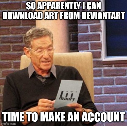 Maury Lie Detector | SO APPARENTLY I CAN DOWNLOAD ART FROM DEVIANTART; TIME TO MAKE AN ACCOUNT | image tagged in memes,maury lie detector | made w/ Imgflip meme maker