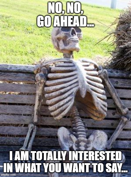 Waiting Skeleton Meme |  NO, NO, GO AHEAD... I AM TOTALLY INTERESTED IN WHAT YOU WANT TO SAY... | image tagged in memes,waiting skeleton | made w/ Imgflip meme maker