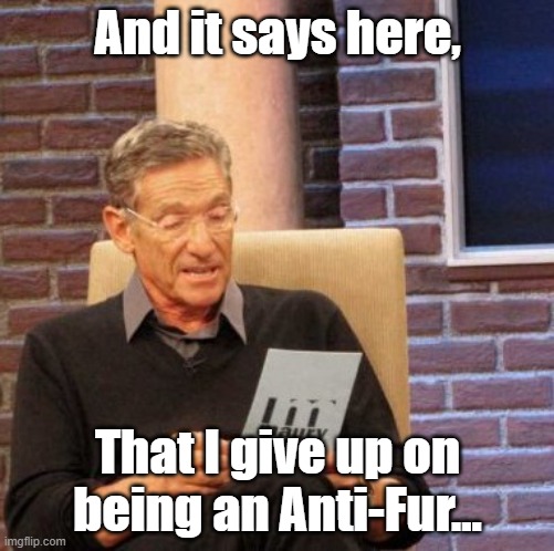 I will stay, but not as an Anti. sorry. | And it says here, That I give up on being an Anti-Fur... | image tagged in memes,maury lie detector | made w/ Imgflip meme maker