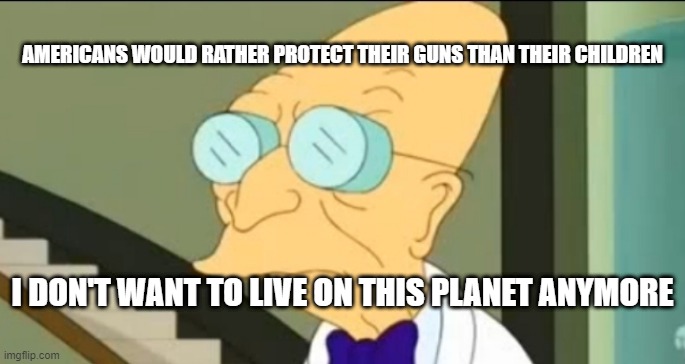 Farnsworth on mass shootings. | AMERICANS WOULD RATHER PROTECT THEIR GUNS THAN THEIR CHILDREN; I DON'T WANT TO LIVE ON THIS PLANET ANYMORE | image tagged in professor farnsworth,mass shootings,uvalde,sandy hook,i don't want to live on this planet anymore,the moloch game | made w/ Imgflip meme maker