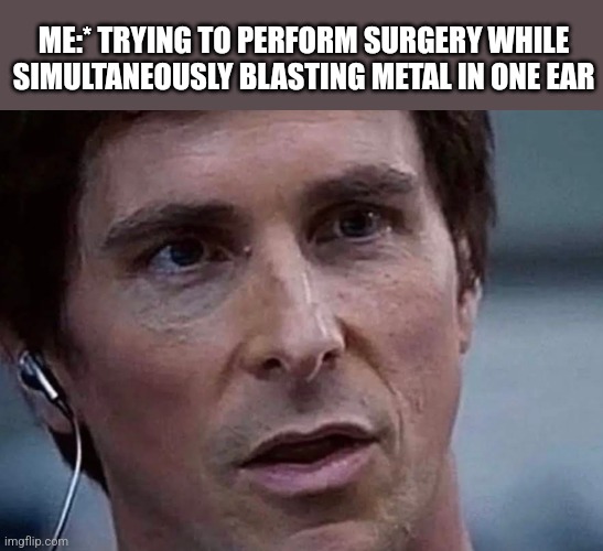 ME:* TRYING TO PERFORM SURGERY WHILE SIMULTANEOUSLY BLASTING METAL IN ONE EAR | image tagged in funny memes | made w/ Imgflip meme maker