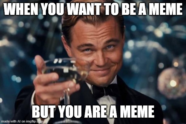True | WHEN YOU WANT TO BE A MEME; BUT YOU ARE A MEME | image tagged in memes,leonardo dicaprio cheers,ai,artificial intelligence | made w/ Imgflip meme maker