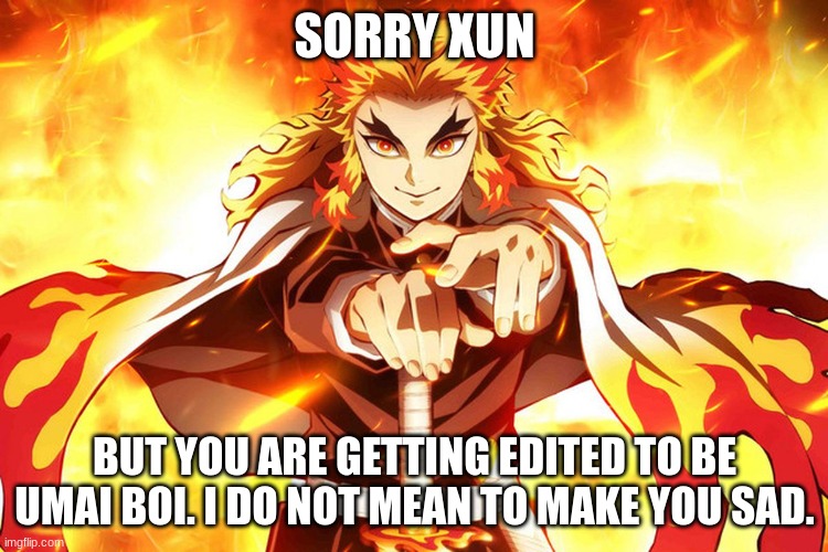 demon slayer rengoku | SORRY XUN; BUT YOU ARE GETTING EDITED TO BE UMAI BOI. I DO NOT MEAN TO MAKE YOU SAD. | image tagged in demon slayer rengoku | made w/ Imgflip meme maker