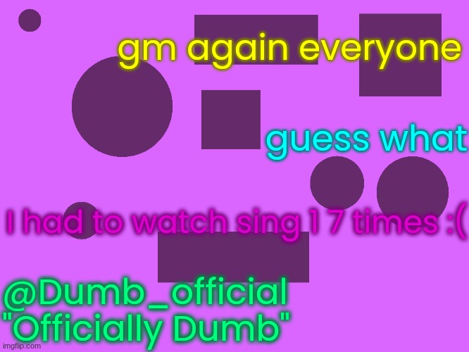 no_watermark 3 | gm again everyone; guess what; I had to watch sing 1 7 times :(; @Dumb_official
"Officially Dumb" | image tagged in no_watermark 3 | made w/ Imgflip meme maker