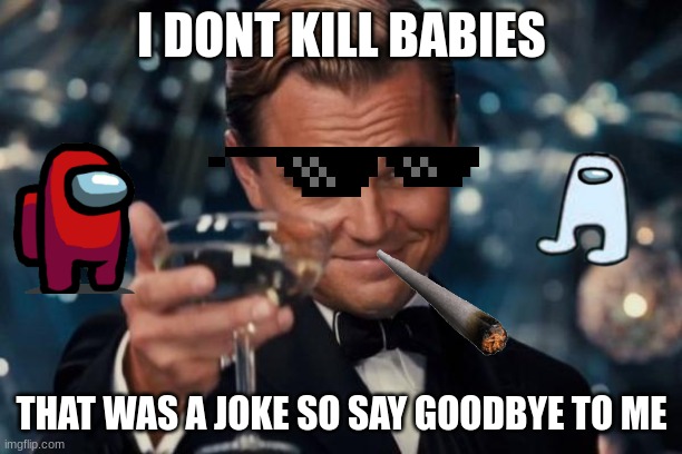 Leonardo Dicaprio Cheers Meme | I DONT KILL BABIES THAT WAS A JOKE SO SAY GOODBYE TO ME | image tagged in memes,leonardo dicaprio cheers | made w/ Imgflip meme maker