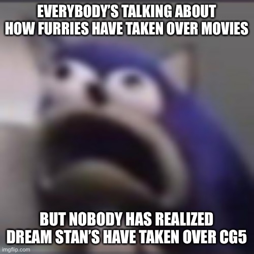 Go to their Spotify | EVERYBODY’S TALKING ABOUT HOW FURRIES HAVE TAKEN OVER MOVIES; BUT NOBODY HAS REALIZED DREAM STAN’S HAVE TAKEN OVER CG5 | image tagged in distress | made w/ Imgflip meme maker