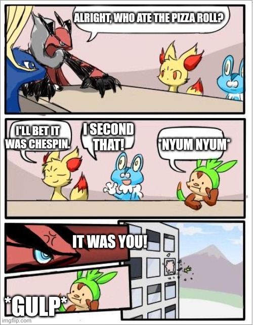 Pokemon board meeting |  ALRIGHT, WHO ATE THE PIZZA ROLL? I SECOND THAT! I'LL BET IT WAS CHESPIN. *NYUM NYUM*; IT WAS YOU! *GULP* | image tagged in pokemon board meeting | made w/ Imgflip meme maker
