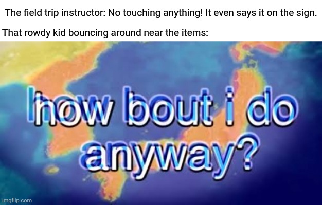 Bouncing around and touching the items | The field trip instructor: No touching anything! It even says it on the sign. That rowdy kid bouncing around near the items: | image tagged in how bout i do anyway,field trip,memes,meme,items,no touching | made w/ Imgflip meme maker